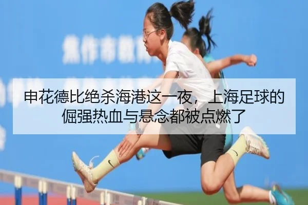 申花德比绝杀海港这一夜，上海足球的倔强热血与悬念都被点燃了