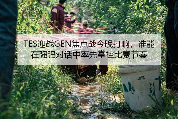 TES迎战GEN焦点战今晚打响，谁能在强强对话中率先掌控比赛节奏